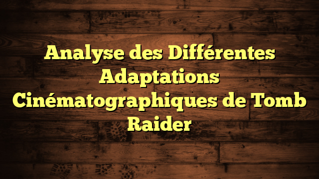 Analyse des Différentes Adaptations Cinématographiques de Tomb Raider