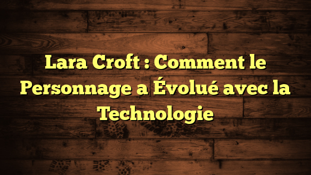 Lara Croft : Comment le Personnage a Évolué avec la Technologie