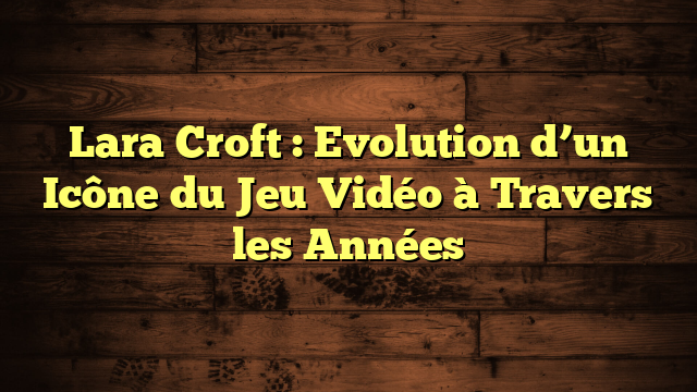Lara Croft : Evolution d’un Icône du Jeu Vidéo à Travers les Années