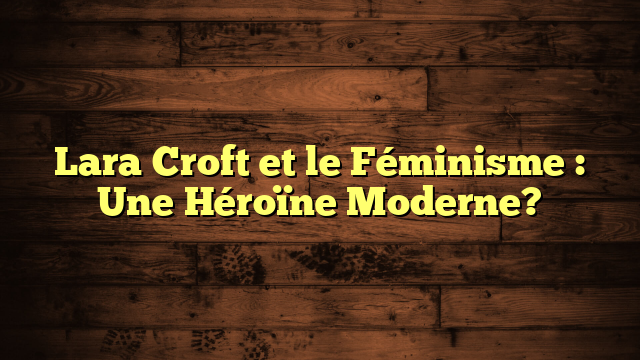 Lara Croft et le Féminisme : Une Héroïne Moderne?