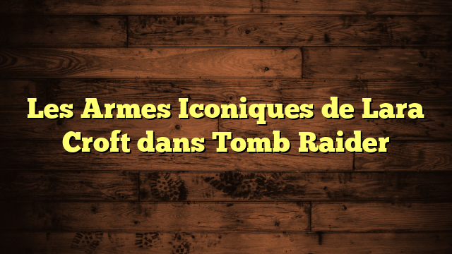 Les Armes Iconiques de Lara Croft dans Tomb Raider