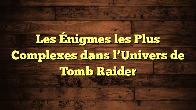 Les Énigmes les Plus Complexes dans l’Univers de Tomb Raider