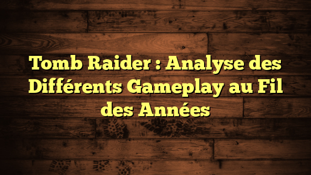 Tomb Raider : Analyse des Différents Gameplay au Fil des Années