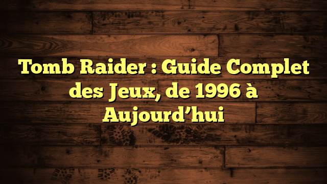 Tomb Raider : Guide Complet des Jeux, de 1996 à Aujourd’hui